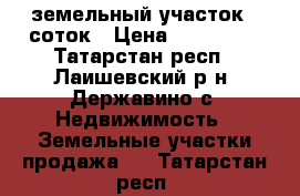 земельный участок 15соток › Цена ­ 380 000 - Татарстан респ., Лаишевский р-н, Державино с. Недвижимость » Земельные участки продажа   . Татарстан респ.